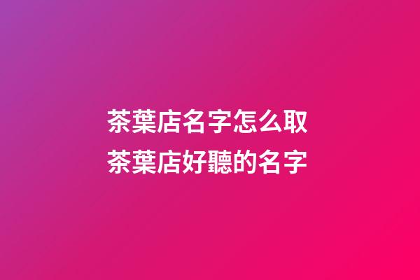 茶葉店名字怎么取 茶葉店好聽的名字-第1張-店鋪起名-玄機派